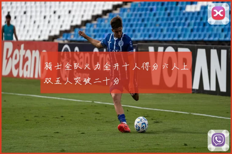 骑士全队火力全开十人得分六人上双五人突破二十分