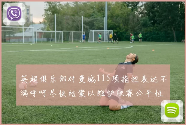 英超俱乐部对曼城115项指控表达不满呼吁尽快结案以维护联赛公平性