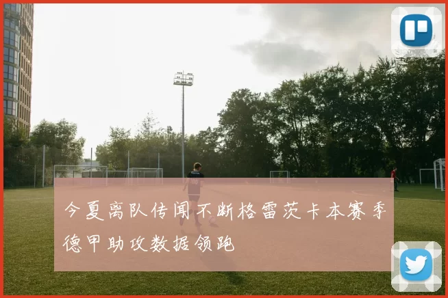 今夏离队传闻不断格雷茨卡本赛季德甲助攻数据领跑