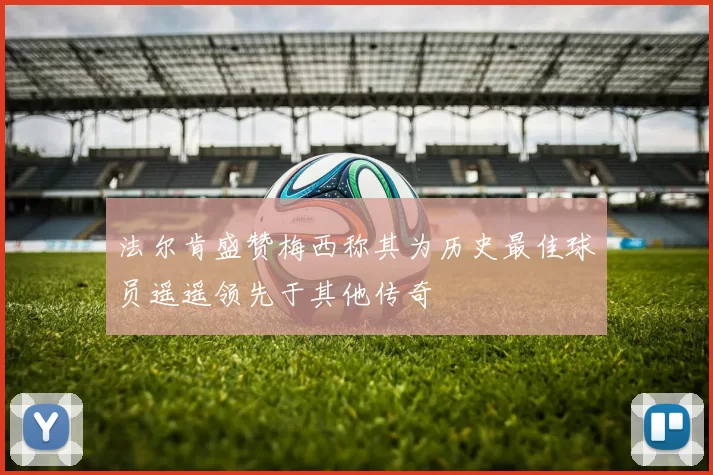 法尔肯盛赞梅西称其为历史最佳球员遥遥领先于其他传奇