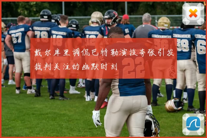 戴尔库里调侃巴特勒演技夸张引发裁判关注的幽默时刻