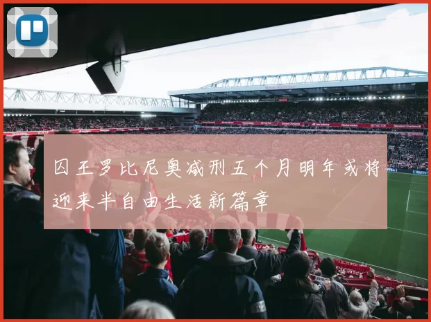囚王罗比尼奥减刑五个月明年或将迎来半自由生活新篇章
