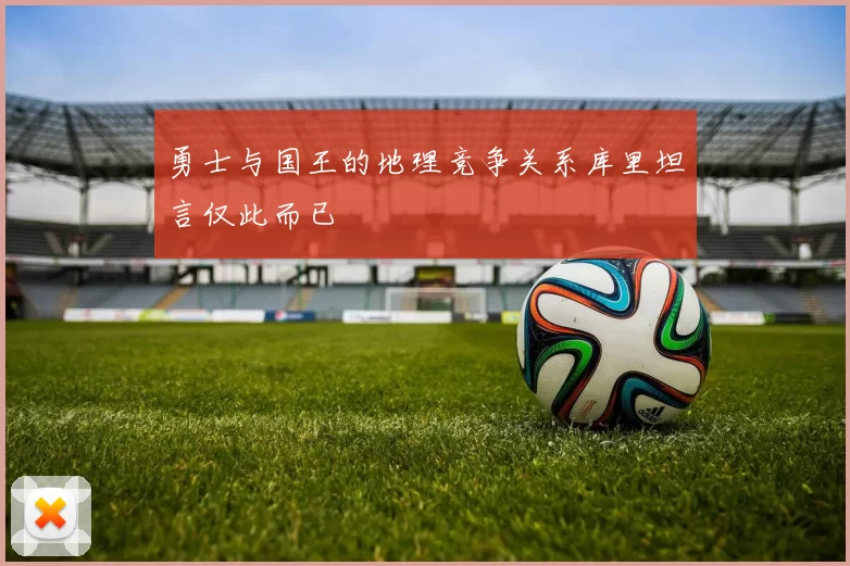勇士与国王的地理竞争关系库里坦言仅此而已