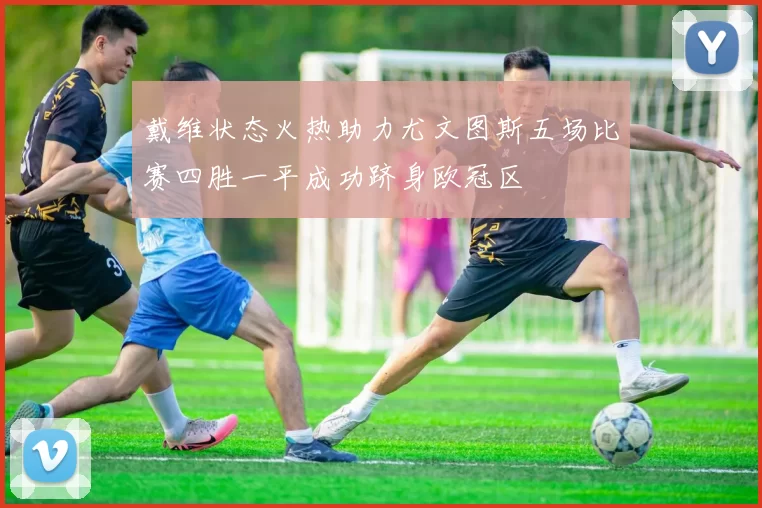 戴维状态火热助力尤文图斯五场比赛四胜一平成功跻身欧冠区