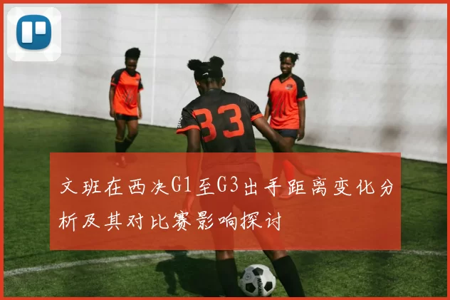 文班在西决G1至G3出手距离变化分析及其对比赛影响探讨