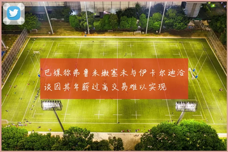 巴媒称弗鲁米嫩塞未与伊卡尔迪洽谈因其年薪过高交易难以实现