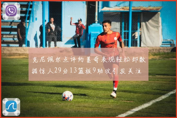 克尼佩尔点评约基奇表现轻松却数据惊人29分13篮板9助攻引发关注