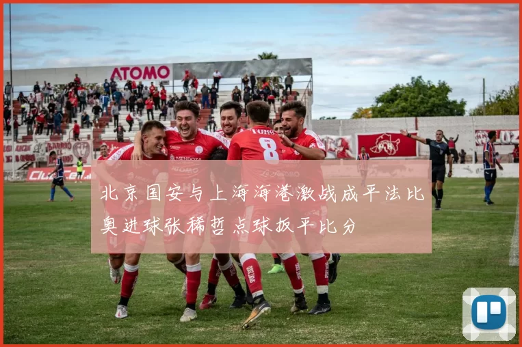 北京国安与上海海港激战成平法比奥进球张稀哲点球扳平比分