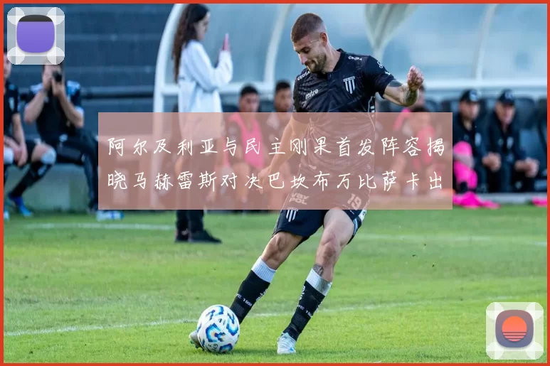 阿尔及利亚与民主刚果首发阵容揭晓马赫雷斯对决巴坎布万比萨卡出战