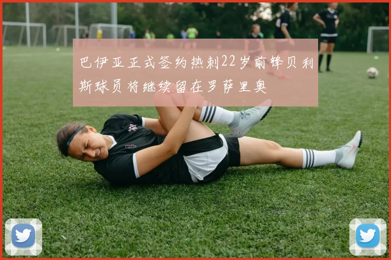 巴伊亚正式签约热刺22岁前锋贝利斯球员将继续留在罗萨里奥