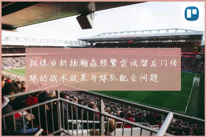 拓媒分析杨瀚森频繁尝试溜后门传球的战术效果与球队配合问题