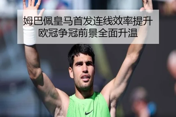 姆巴佩皇马首发连线效率提升 欧冠争冠前景全面升温